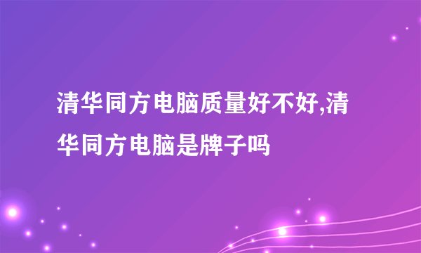 清华同方电脑质量好不好,清华同方电脑是牌子吗