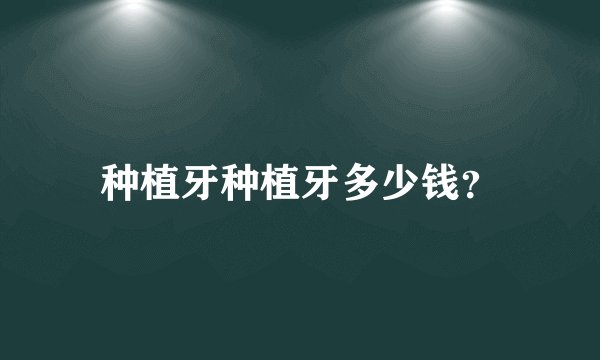 种植牙种植牙多少钱？