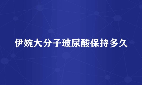 伊婉大分子玻尿酸保持多久
