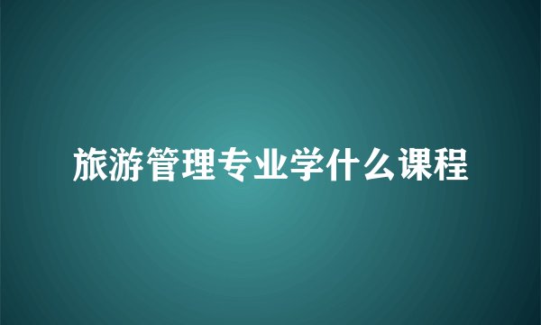 旅游管理专业学什么课程