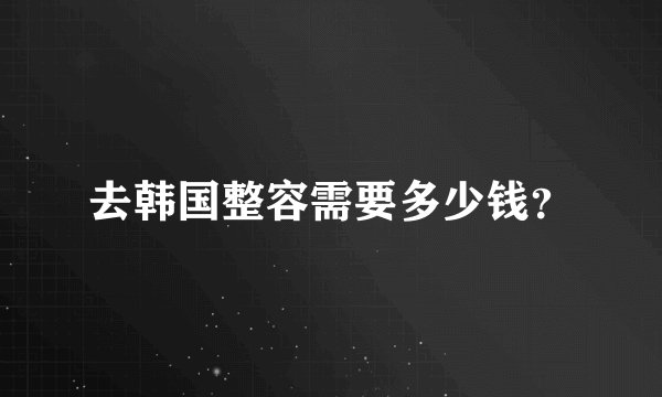 去韩国整容需要多少钱？