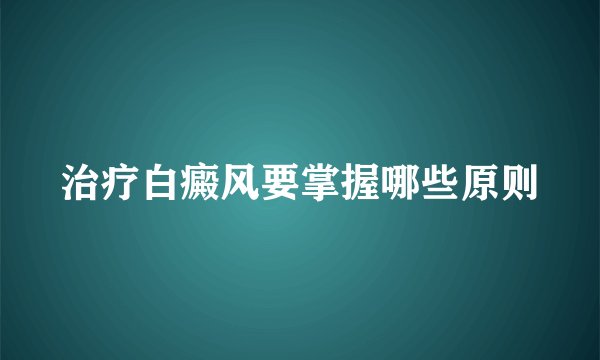 治疗白癜风要掌握哪些原则