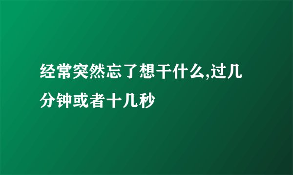 经常突然忘了想干什么,过几分钟或者十几秒