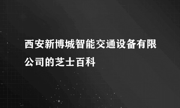 西安新博城智能交通设备有限公司的芝士百科