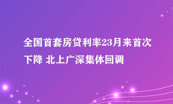 全国首套房贷利率23月来首次下降 北上广深集体回调