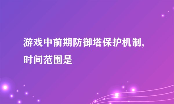 游戏中前期防御塔保护机制,时间范围是