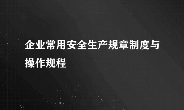企业常用安全生产规章制度与操作规程