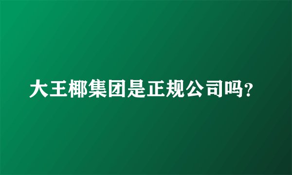 大王椰集团是正规公司吗？