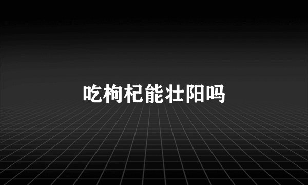 吃枸杞能壮阳吗
