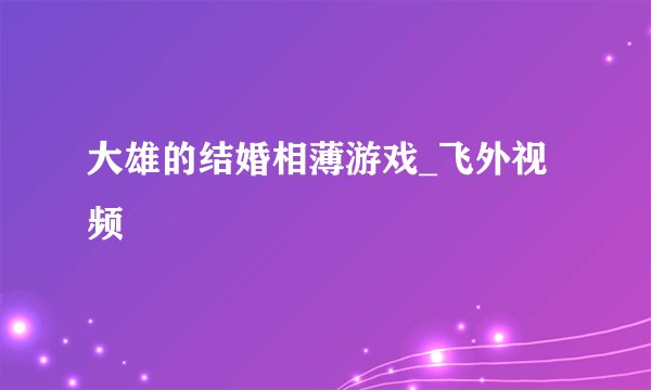 大雄的结婚相薄游戏_飞外视频