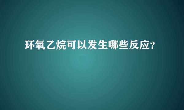 环氧乙烷可以发生哪些反应？
