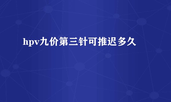 hpv九价第三针可推迟多久