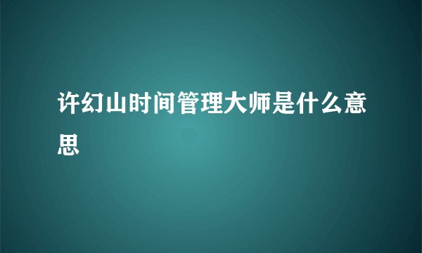 许幻山时间管理大师是什么意思