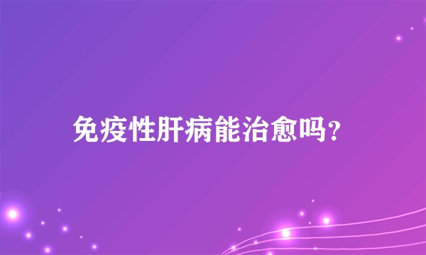 免疫性肝病能治愈吗？