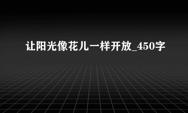 让阳光像花儿一样开放_450字