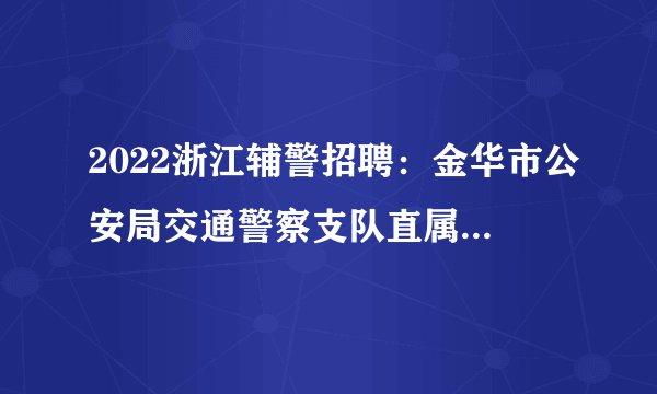 2022浙江辅警招聘：金华市公安局交通警察支队直属二大队孝顺中队招聘辅警20人公告