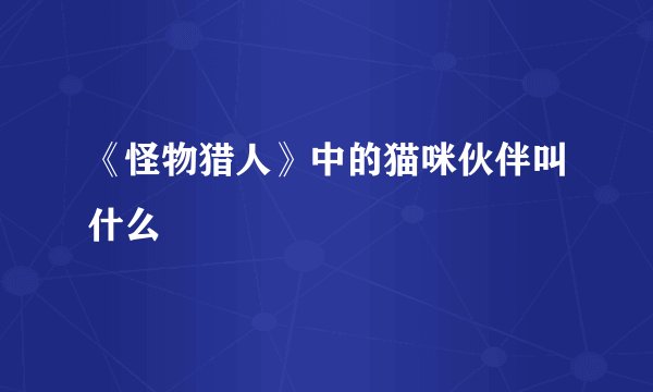 《怪物猎人》中的猫咪伙伴叫什么