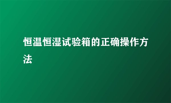 恒温恒湿试验箱的正确操作方法