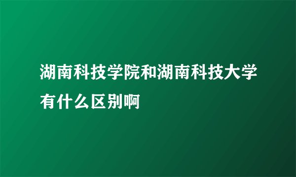 湖南科技学院和湖南科技大学有什么区别啊
