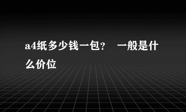 a4纸多少钱一包？  一般是什么价位