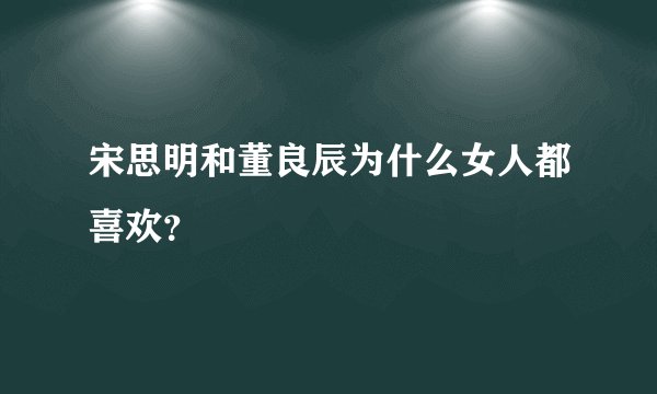 宋思明和董良辰为什么女人都喜欢？