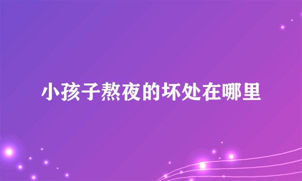 小孩子熬夜的坏处在哪里
