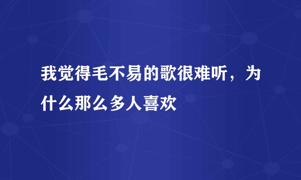 我觉得毛不易的歌很难听，为什么那么多人喜欢