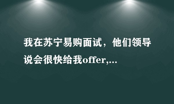 我在苏宁易购面试，他们领导说会很快给我offer,但是都等了三天了，后来说打电话过去，他们说正在走流程，