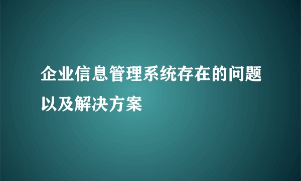 企业信息管理系统存在的问题以及解决方案