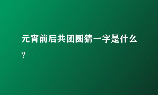 元宵前后共团圆猜一字是什么？