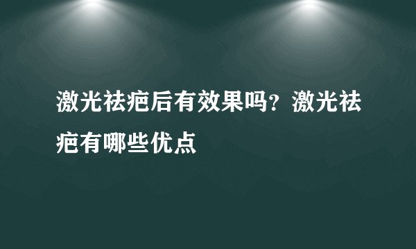 激光祛疤后有效果吗？激光祛疤有哪些优点