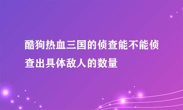酷狗热血三国的侦查能不能侦查出具体敌人的数量