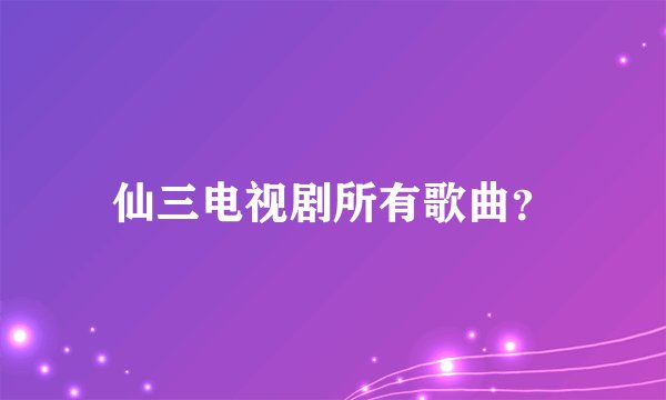 仙三电视剧所有歌曲?