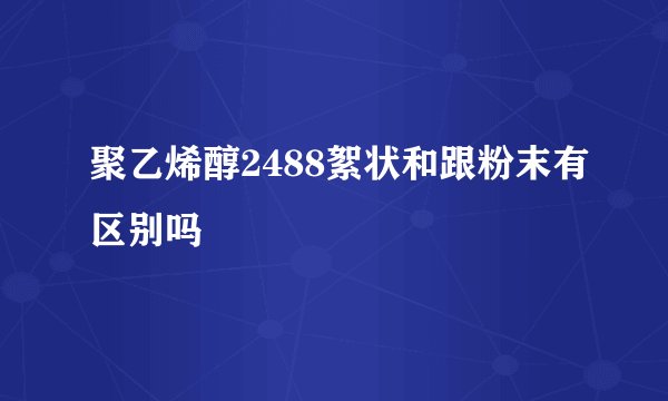 聚乙烯醇2488絮状和跟粉末有区别吗