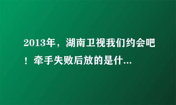 2013年,湖南卫视我们约会吧!牵手失败后放的是什么歌曲,