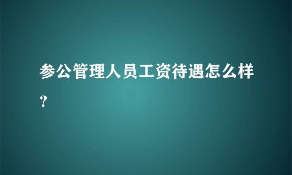 参公管理人员工资待遇怎么样？