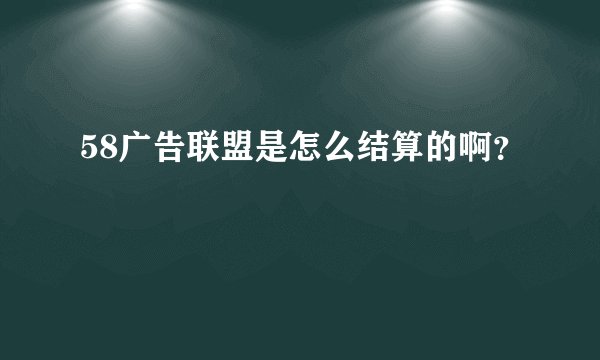 58广告联盟是怎么结算的啊？