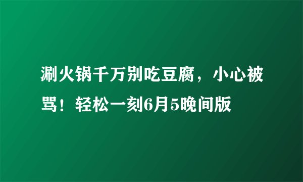 涮火锅千万别吃豆腐，小心被骂！轻松一刻6月5晚间版