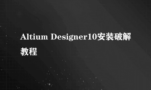 Altium Designer10安装破解教程