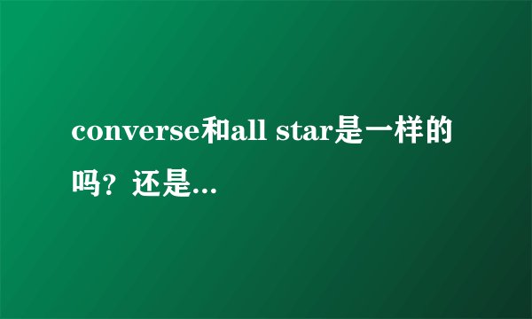converse和all star是一样的吗?还是两种东西?