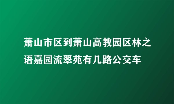 萧山市区到萧山高教园区林之语嘉园流翠苑有几路公交车