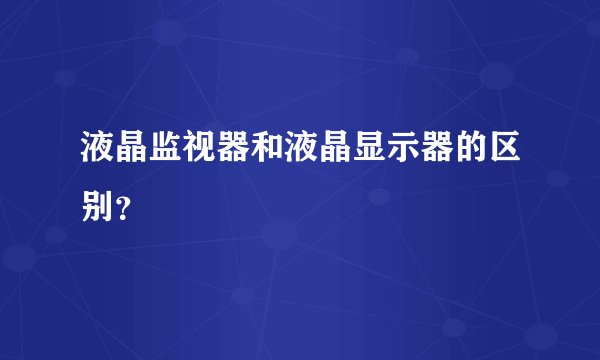 液晶监视器和液晶显示器的区别？