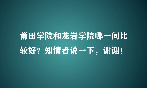 莆田学院和龙岩学院哪一间比较好？知情者说一下，谢谢！