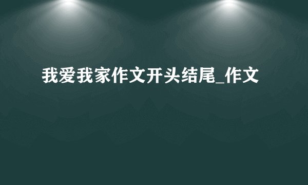 我爱我家作文开头结尾_作文
