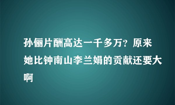 孙俪片酬高达一千多万？原来她比钟南山李兰娟的贡献还要大啊