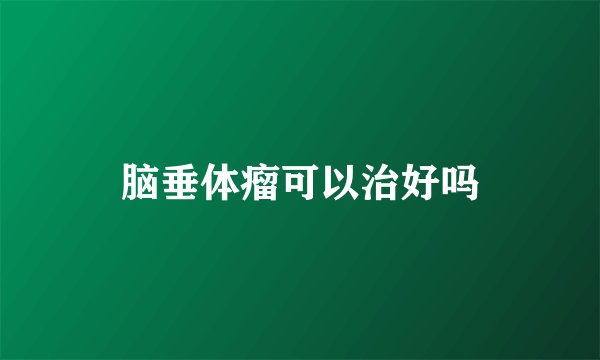 脑垂体瘤可以治好吗