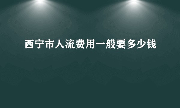 西宁市人流费用一般要多少钱