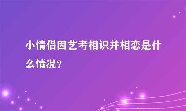 小情侣因艺考相识并相恋是什么情况?