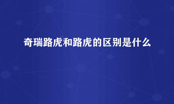 奇瑞路虎和路虎的区别是什么