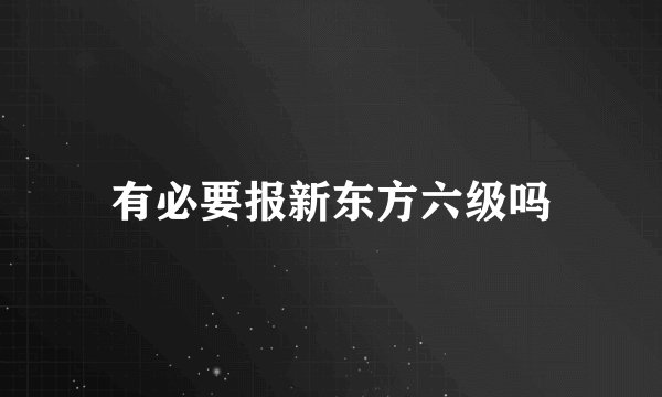 有必要报新东方六级吗